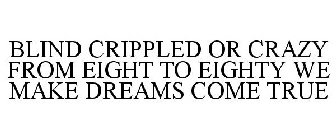 BLIND CRIPPLED OR CRAZY FROM EIGHT TO EIGHTY WE MAKE DREAMS COME TRUE