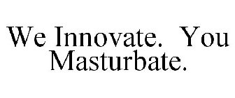 WE INNOVATE. YOU MASTURBATE.