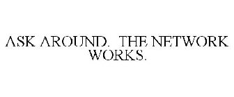 ASK AROUND. THE NETWORK WORKS.