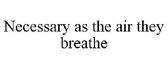 NECESSARY AS THE AIR THEY BREATHE