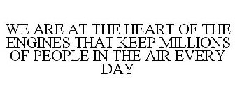 WE ARE AT THE HEART OF THE ENGINES THAT KEEP MILLIONS OF PEOPLE IN THE AIR EVERY DAY