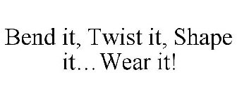 BEND IT, TWIST IT, SHAPE IT...WEAR IT!