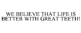 WE BELIEVE THAT LIFE IS BETTER WITH GREAT TEETH!