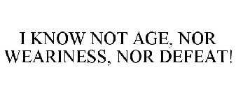 I KNOW NOT AGE, NOR WEARINESS, NOR DEFEAT!