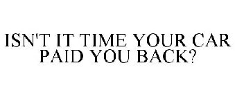 ISN'T IT TIME YOUR CAR PAID YOU BACK?