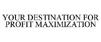 YOUR DESTINATION FOR PROFIT MAXIMIZATION