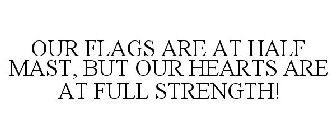 OUR FLAGS ARE AT HALF MAST... BUT OUR HEARTS ARE AT FULL STRENGTH!