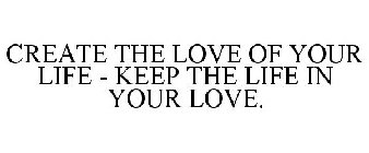 CREATE THE LOVE OF YOUR LIFE - KEEP THE LIFE IN YOUR LOVE.