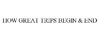 HOW GREAT TRIPS BEGIN & END