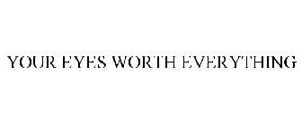 YOUR EYES WORTH EVERYTHING