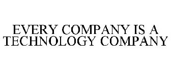 EVERY COMPANY IS A TECHNOLOGY COMPANY