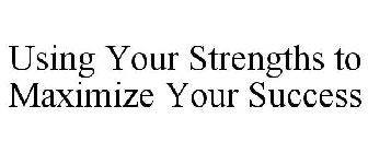 USING YOUR STRENGTHS TO MAXIMIZE YOUR SUCCESS