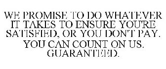 WE PROMISE TO DO WHATEVER IT TAKES TO ENSURE YOU'RE SATISFIED, OR YOU DON'T PAY. YOU CAN COUNT ON US. GUARANTEED.