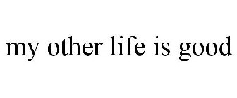 MY OTHER LIFE IS GOOD