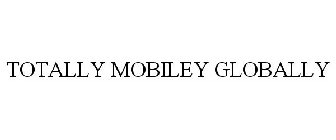 TOTALLY MOBILEY GLOBALLY