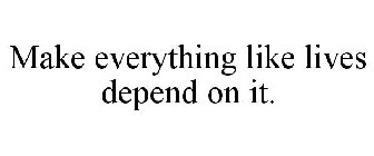 MAKE EVERYTHING LIKE LIVES DEPEND ON IT.