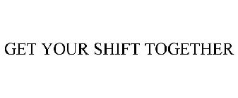 GET YOUR SHIFT TOGETHER