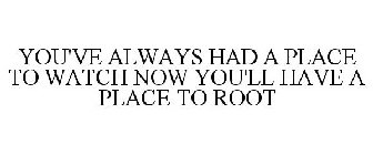 YOU'VE ALWAYS HAD A PLACE TO WATCH NOW YOU HAVE A PLACE TO ROOT!