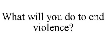 WHAT WILL YOU DO TO END VIOLENCE?