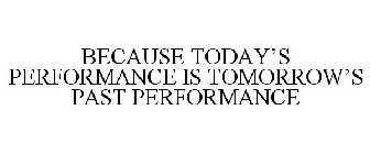 BECAUSE TODAY'S PERFORMANCE IS TOMORROW'S PAST PERFORMANCE