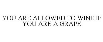 YOU ARE ALLOWED TO WINE IF YOU ARE A GRAPE