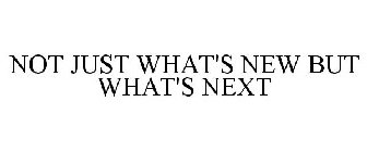 NOT JUST WHAT'S NEW BUT WHAT'S NEXT