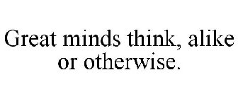 GREAT MINDS THINK, ALIKE OR OTHERWISE.