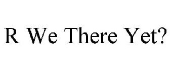 R WE THERE YET?