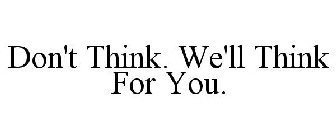 DON'T THINK. WE'LL THINK FOR YOU.