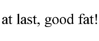 AT LAST, GOOD FAT!