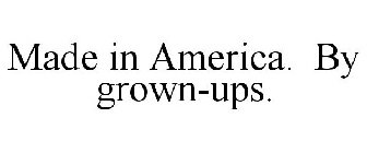 MADE IN AMERICA. BY GROWN-UPS.