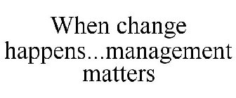 WHEN CHANGE HAPPENS...MANAGEMENT MATTERS