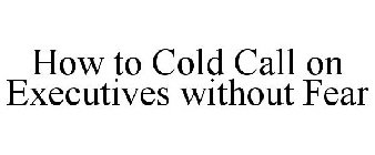 HOW TO COLD CALL ON EXECUTIVES WITHOUT FEAR