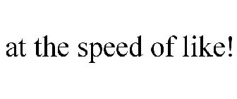 AT THE SPEED OF LIKE!
