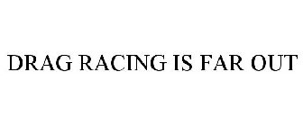 DRAG RACING IS FAR OUT