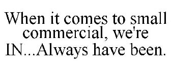 WHEN IT COMES TO SMALL COMMERCIAL, WE'RE IN...ALWAYS HAVE BEEN.