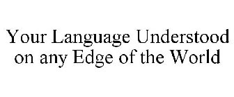 YOUR LANGUAGE UNDERSTOOD ON ANY EDGE OF THE WORLD