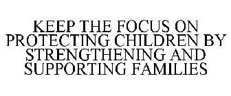 KEEP THE FOCUS ON PROTECTING CHILDREN BY STRENGTHENING AND SUPPORTING FAMILIES