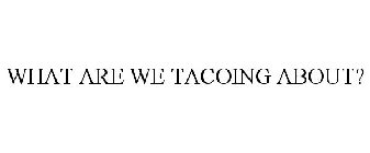 WHAT ARE WE TACOING ABOUT?