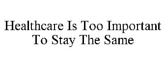 HEALTHCARE IS TOO IMPORTANT TO STAY THE SAME