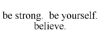 BE STRONG. BE YOURSELF. BELIEVE.