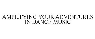 AMPLIFYING YOUR ADVENTURES IN DANCE MUSIC