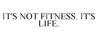 IT'S NOT FITNESS. IT'S LIFE.