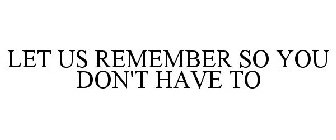 LET US REMEMBER SO YOU DON'T HAVE TO