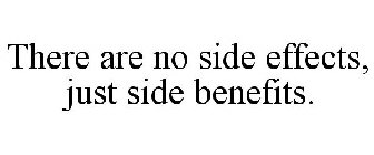 THERE ARE NO SIDE EFFECTS, JUST SIDE BENEFITS.