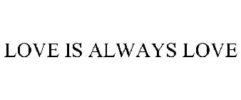 LOVE IS ALWAYS LOVE