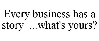 EVERY BUSINESS HAS A STORY ...WHAT'S YOURS?