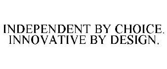 INDEPENDENT BY CHOICE. INNOVATIVE BY DESIGN.