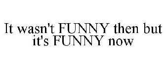 IT WASN'T FUNNY THEN BUT IT'S FUNNY NOW