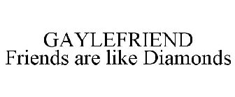 GAYLEFRIEND FRIENDS ARE LIKE DIAMONDS